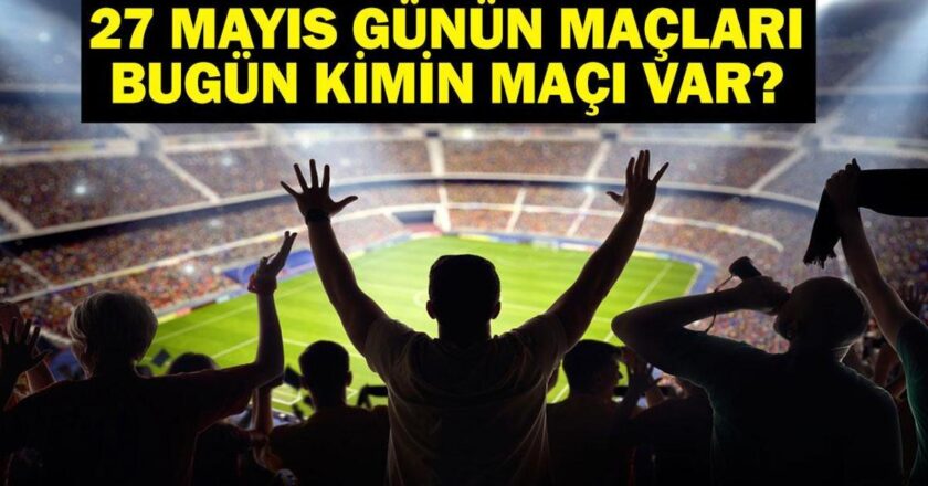 27 MAYIS BUGÜN KİMİN MAÇI VAR? Bu Akşam Hangi Maçlar Var? 27 Mayıs Günün Maçları